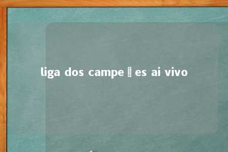 liga dos campeões ai vivo