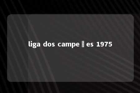 liga dos campeões 1975