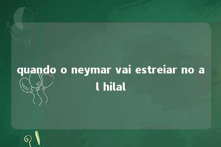 quando o neymar vai estreiar no al hilal