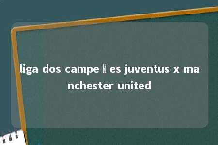 liga dos campeões juventus x manchester united