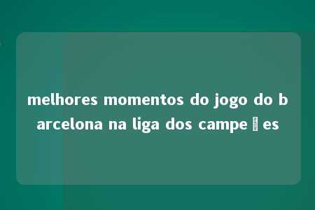 melhores momentos do jogo do barcelona na liga dos campeões