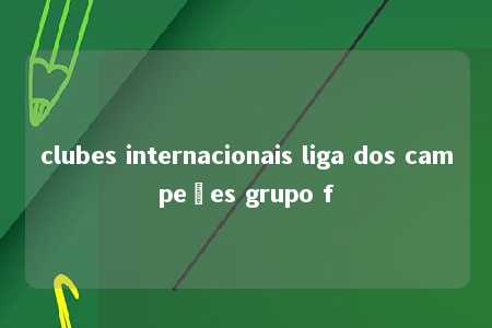 clubes internacionais liga dos campeões grupo f