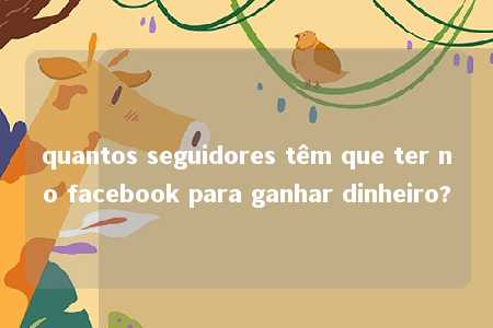 quantos seguidores têm que ter no facebook para ganhar dinheiro?