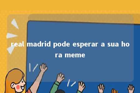 real madrid pode esperar a sua hora meme