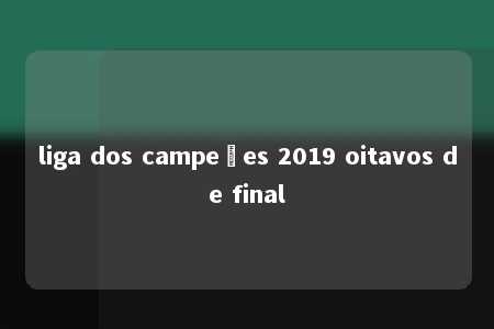 liga dos campeões 2019 oitavos de final