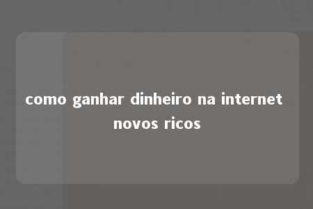 como ganhar dinheiro na internet novos ricos