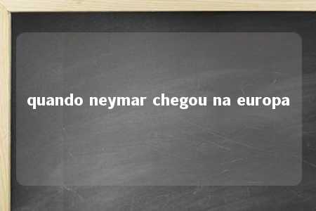 quando neymar chegou na europa