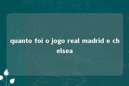 quanto foi o jogo real madrid e chelsea