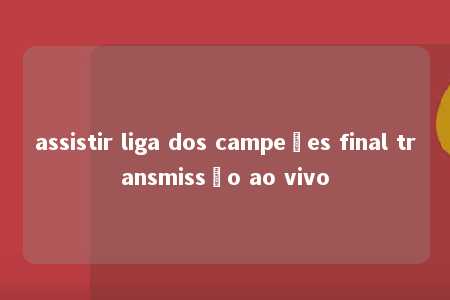 assistir liga dos campeões final transmissão ao vivo