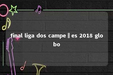 final liga dos campeões 2018 globo