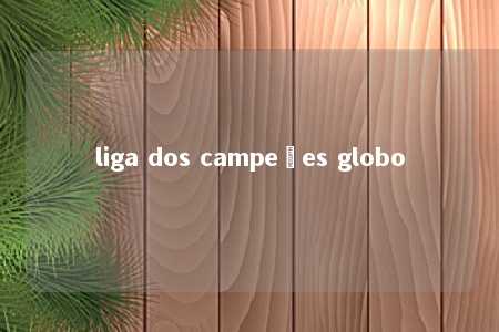 liga dos campeões globo