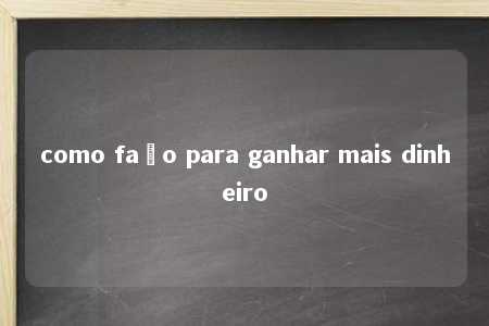 como faço para ganhar mais dinheiro