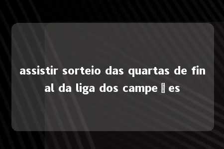 assistir sorteio das quartas de final da liga dos campeões