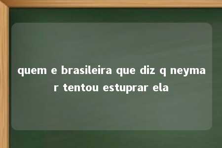 quem e brasileira que diz q neymar tentou estuprar ela