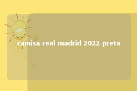 camisa real madrid 2022 preta