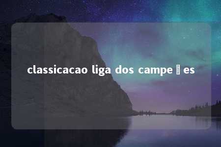 classicacao liga dos campeões