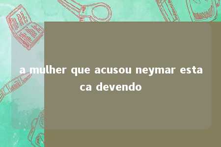 a mulher que acusou neymar estaca devendo