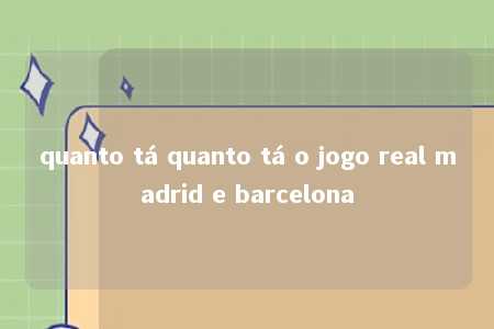 quanto tá quanto tá o jogo real madrid e barcelona