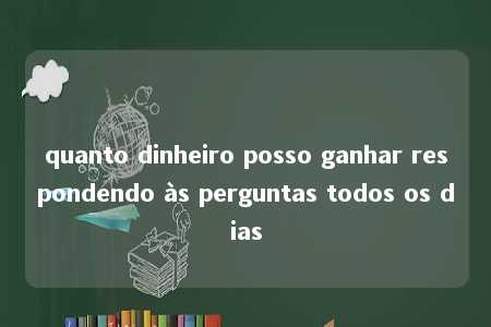 quanto dinheiro posso ganhar respondendo às perguntas todos os dias