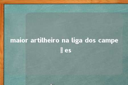 maior artilheiro na liga dos campeões