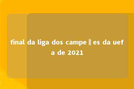 final da liga dos campeões da uefa de 2021