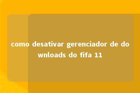 como desativar gerenciador de downloads do fifa 11