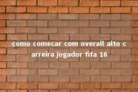 como comecar com overall alto carreira jogador fifa 16