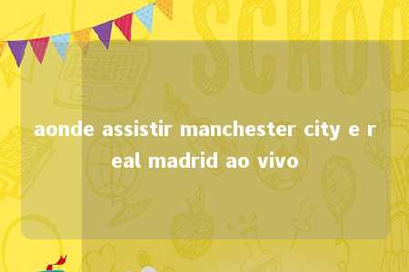 aonde assistir manchester city e real madrid ao vivo