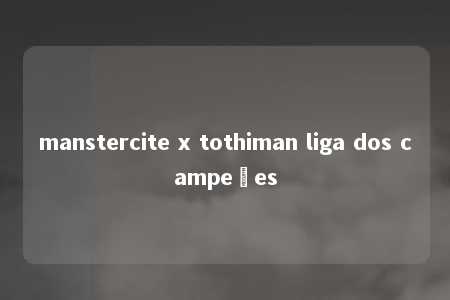 manstercite x tothiman liga dos campeões