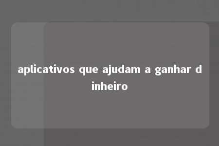 aplicativos que ajudam a ganhar dinheiro