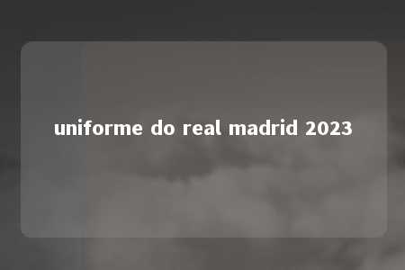 uniforme do real madrid 2023