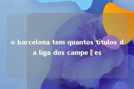 o barcelona tem quantos titulos da liga dos campeões