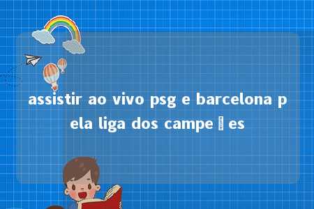 assistir ao vivo psg e barcelona pela liga dos campeões