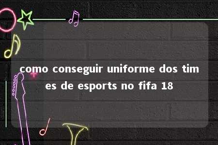 como conseguir uniforme dos times de esports no fifa 18