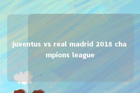 juventus vs real madrid 2018 champions league