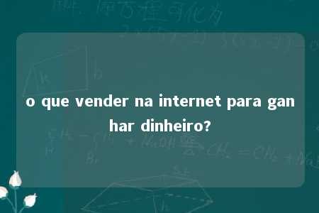 o que vender na internet para ganhar dinheiro?