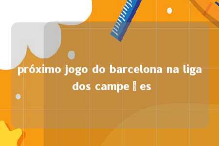 próximo jogo do barcelona na liga dos campeões