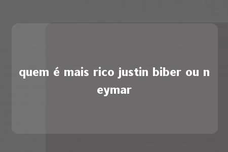 quem é mais rico justin biber ou neymar