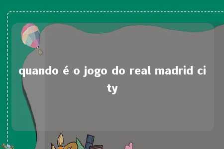 quando é o jogo do real madrid city