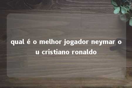 qual é o melhor jogador neymar ou cristiano ronaldo