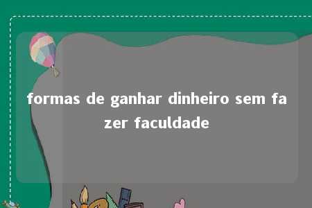 formas de ganhar dinheiro sem fazer faculdade