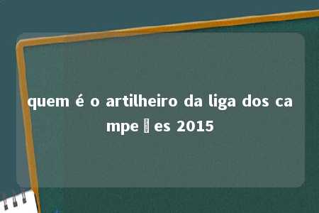 quem é o artilheiro da liga dos campeões 2015