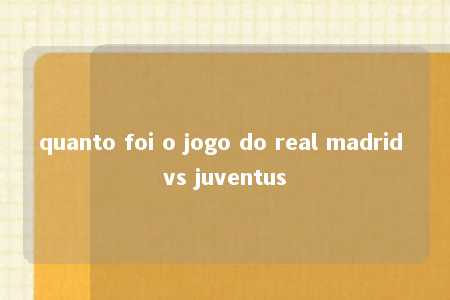 quanto foi o jogo do real madrid vs juventus