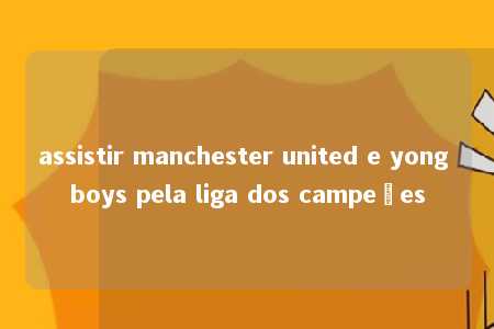 assistir manchester united e yong boys pela liga dos campeões