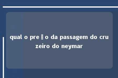 qual o preço da passagem do cruzeiro do neymar