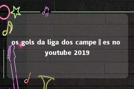 os gols da liga dos campeões no youtube 2019