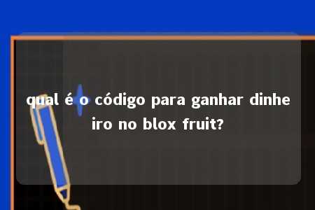 qual é o código para ganhar dinheiro no blox fruit?