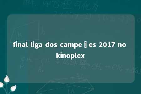 final liga dos campeões 2017 no kinoplex