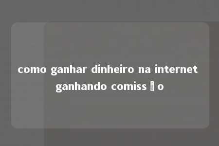 como ganhar dinheiro na internet ganhando comissão