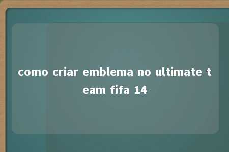 como criar emblema no ultimate team fifa 14